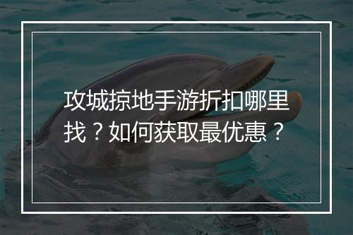攻城掠地手游折扣哪里找?如何获取最优惠?