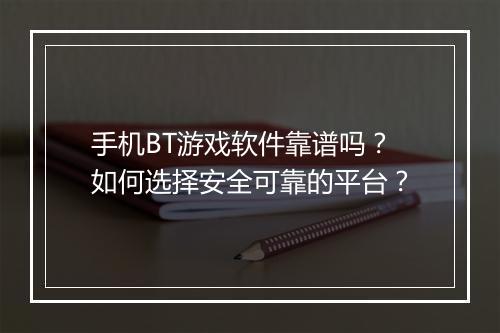 手机BT游戏软件靠谱吗?如何选择安全可靠的平台?
