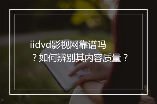 iidvd影视网靠谱吗?如何辨别其内容质量?