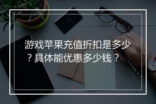 游戏苹果充值折扣是多少?具体能优惠多少钱?