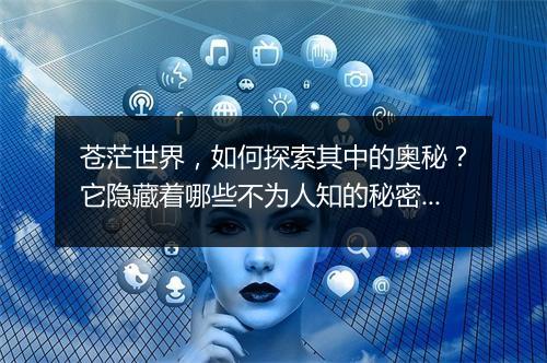 苍茫世界,如何探索其中的奥秘?它隐藏着哪些不为人知的秘密?