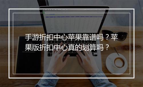手游折扣中心苹果靠谱吗?苹果版折扣中心真的划算吗?