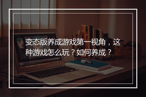 变态版养成游戏第一视角，这种游戏怎么玩？如何养成？