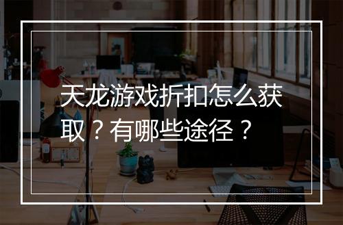 天龙游戏折扣怎么获取？有哪些途径？