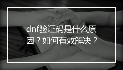 dnf验证码是什么原因?如何有效解决?