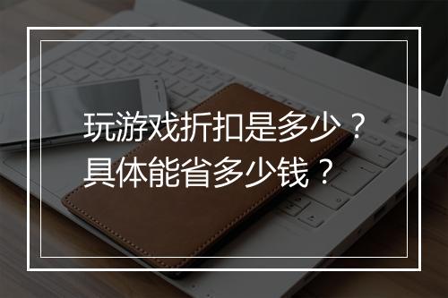 玩游戏折扣是多少?具体能省多少钱?