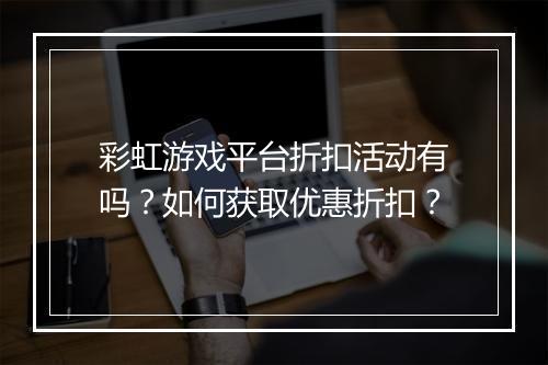 彩虹游戏平台折扣活动有吗?如何获取优惠折扣?