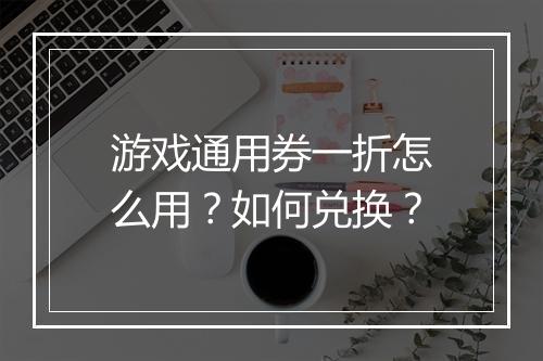 游戏通用券一折怎么用?如何兑换?