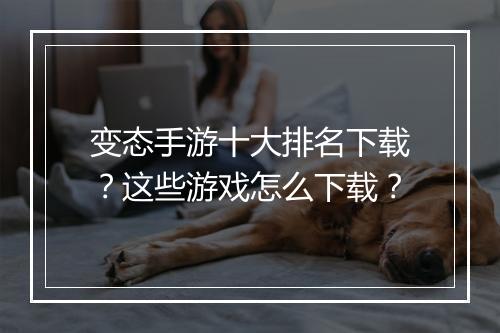 变态手游十大排名下载?这些游戏怎么下载?