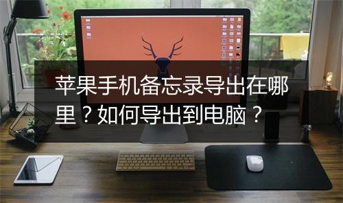 苹果手机备忘录导出在哪里?如何导出到电脑?