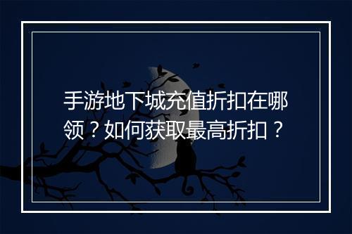 手游地下城充值折扣在哪领?如何获取最高折扣?