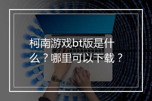 柯南游戏bt版是什么?哪里可以下载?