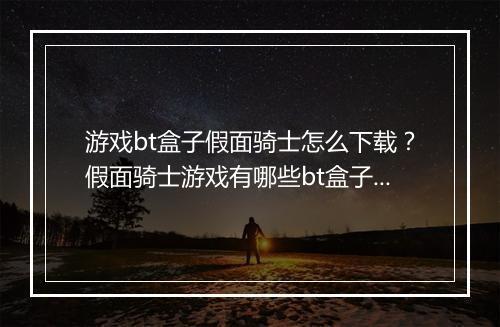游戏bt盒子假面骑士怎么下载?假面骑士游戏有哪些bt盒子?