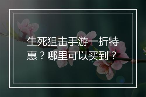 生死狙击手游一折特惠?哪里可以买到?