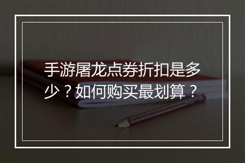 手游屠龙点券折扣是多少?如何购买最划算?