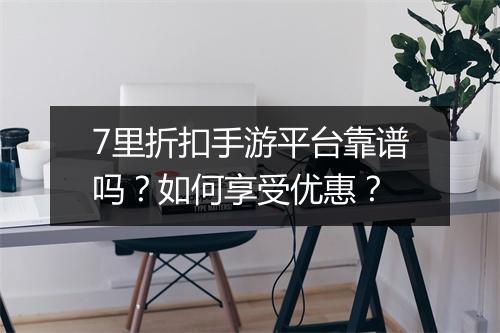 7里折扣手游平台靠谱吗?如何享受优惠?