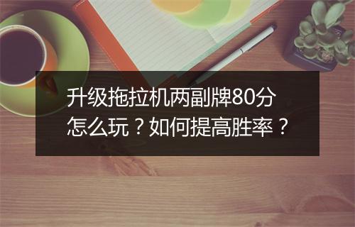 升级拖拉机两副牌80分怎么玩?如何提高胜率?