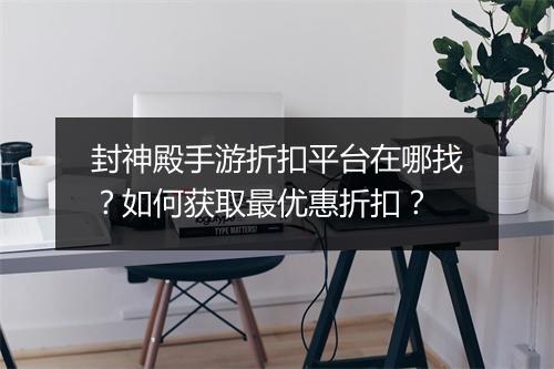 封神殿手游折扣平台在哪找？如何获取最优惠折扣？