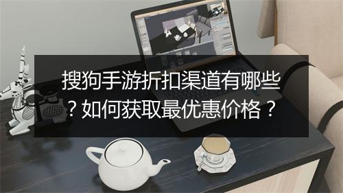 搜狗手游折扣渠道有哪些?如何获取最优惠价格?