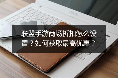 联盟手游商场折扣怎么设置?如何获取最高优惠?