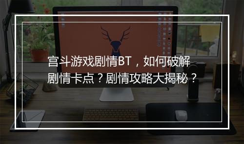 宫斗游戏剧情BT,如何破解剧情卡点?剧情攻略大揭秘?