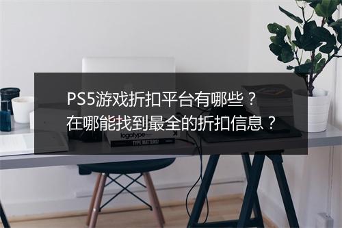 PS5游戏折扣平台有哪些？在哪能找到最全的折扣信息？
