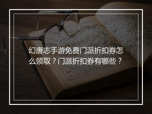 幻唐志手游免费门派折扣券怎么领取?门派折扣券有哪些?