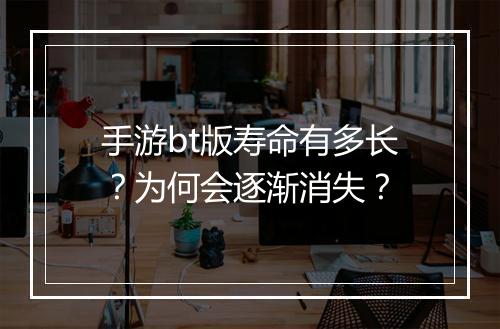 手游bt版寿命有多长?为何会逐渐消失?