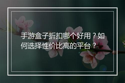 手游盒子折扣哪个好用?如何选择性价比高的平台?