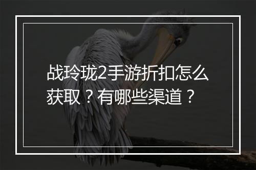战玲珑2手游折扣怎么获取?有哪些渠道?