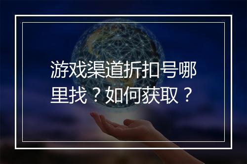 游戏渠道折扣号哪里找？如何获取？