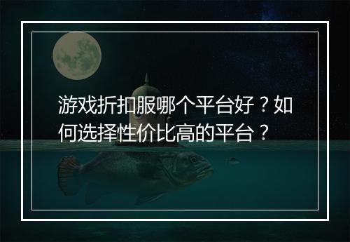 游戏折扣服哪个平台好?如何选择性价比高的平台?