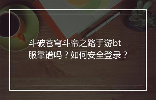 斗破苍穹斗帝之路手游bt服靠谱吗?如何安全登录?