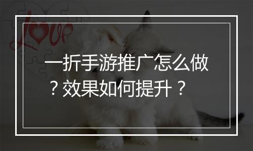 一折手游推广怎么做？效果如何提升？