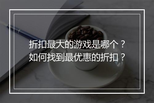 折扣最大的游戏是哪个?如何找到最优惠的折扣?