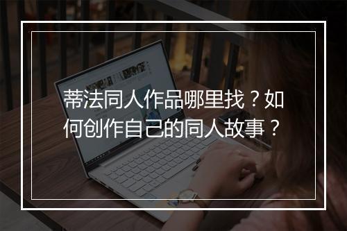 蒂法同人作品哪里找?如何创作自己的同人故事?
