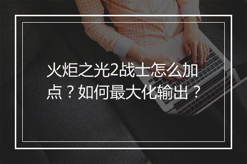 火炬之光2战士怎么加点?如何最大化输出?