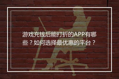 游戏充钱后能打折的APP有哪些?如何选择最优惠的平台?