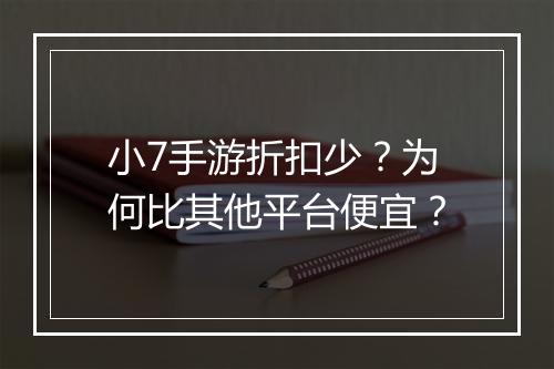 小7手游折扣少?为何比其他平台便宜?