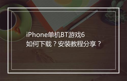 iPhone单机BT游戏6如何下载?安装教程分享?