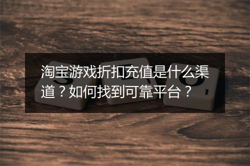 淘宝游戏折扣充值是什么渠道?如何找到可靠平台?