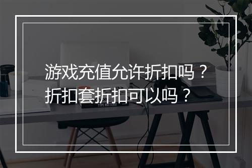 游戏充值允许折扣吗?折扣套折扣可以吗?