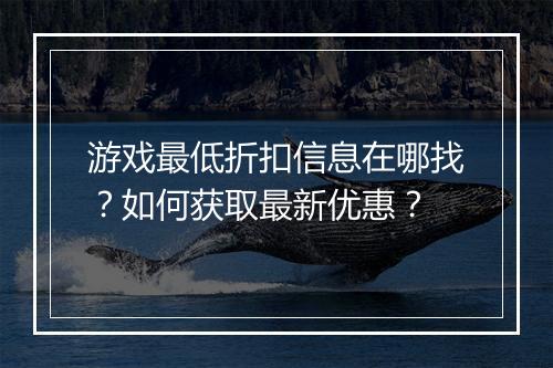 游戏最低折扣信息在哪找？如何获取最新优惠？