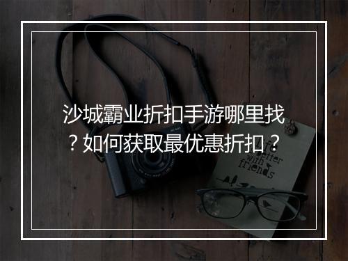 沙城霸业折扣手游哪里找?如何获取最优惠折扣?