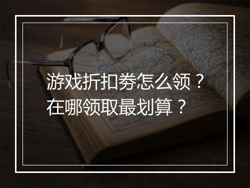 游戏折扣劵怎么领?在哪领取最划算?