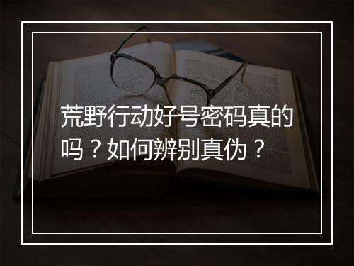 荒野行动好号密码真的吗?如何辨别真伪?