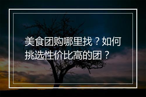 美食团购哪里找？如何挑选性价比高的团？