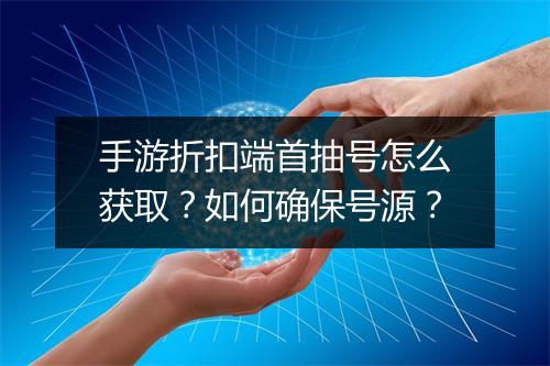 手游折扣端首抽号怎么获取?如何确保号源?