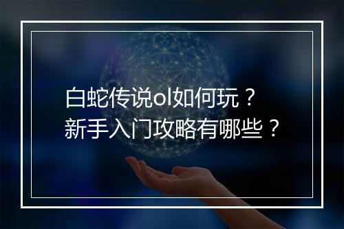 白蛇传说ol如何玩?新手入门攻略有哪些?