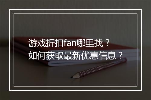 游戏折扣fan哪里找?如何获取最新优惠信息?